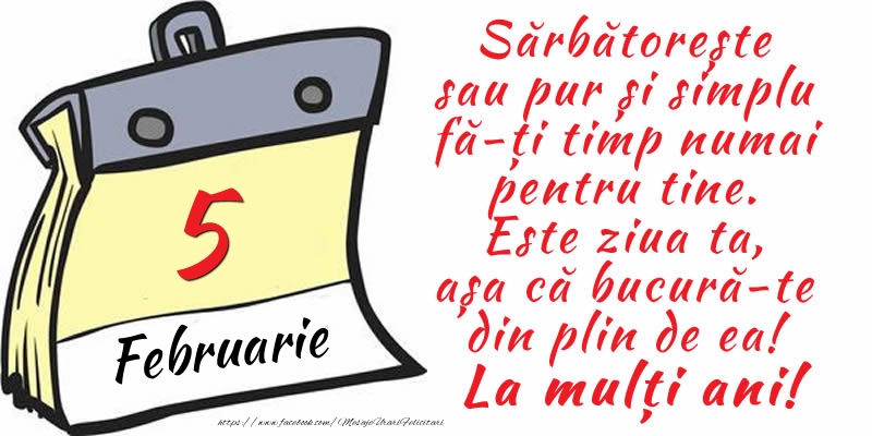 5 Februarie - Sărbătorește sau pur și simplu fă-ți timp numai pentru tine. Este ziua ta, așa că bucură-te din plin de ea! La mulți ani!