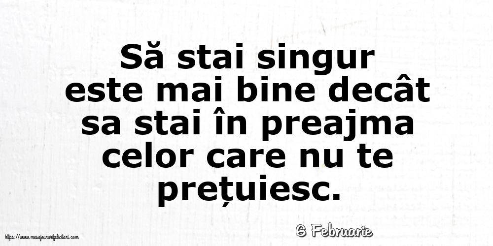 Felicitari de 6 Februarie - 6 Februarie - Să stai singur este mai bine decât sa stai în preajma celor care nu te prețuiesc.