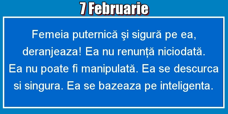 7.Februarie Femeia puternică şi sigură pe ea, deranjeaza! Ea nu renunţă niciodată. Ea nu poate fi manipulată. Ea se descurca si singura. Ea se bazeaza pe inteligenta.