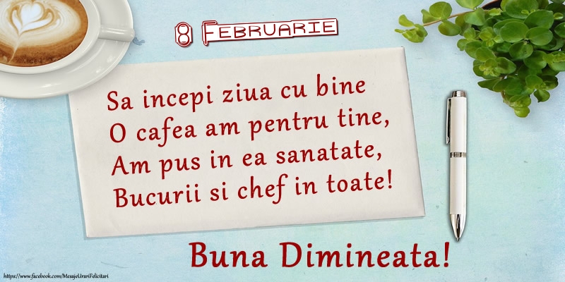 Felicitari de 8 Februarie - 8 Februarie - Sa incepi ziua cu bine O cafea am pentru tine, Am pus in ea sanatate, Bucurii si chef in toate! Buna dimineata!