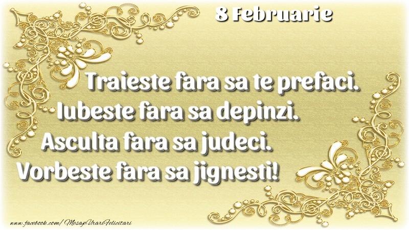 Trăieşte fara sa te prefaci. Iubeşte fara sa depinzi. Asculta fara sa judeci. Vorbeste fara sa jignesti! 8 Februarie