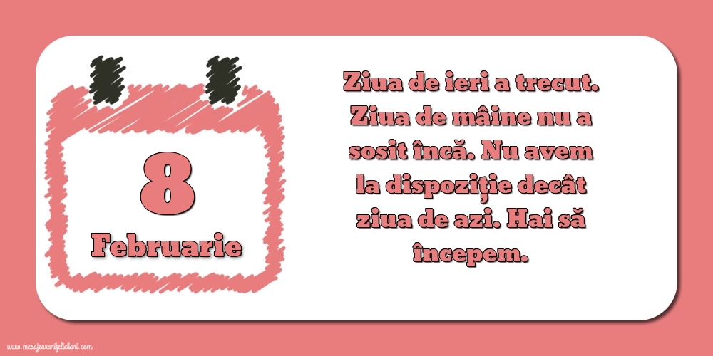 Felicitari de 8 Februarie - 8.Februarie Ziua de ieri a trecut. Ziua de mâine nu a sosit încă. Nu avem la dispoziţie decât ziua de azi. Hai să începem.