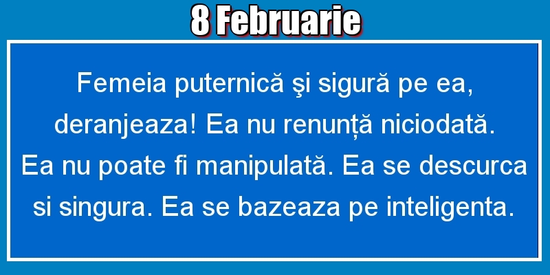 8.Februarie Femeia puternică şi sigură pe ea, deranjeaza! Ea nu renunţă niciodată. Ea nu poate fi manipulată. Ea se descurca si singura. Ea se bazeaza pe inteligenta.