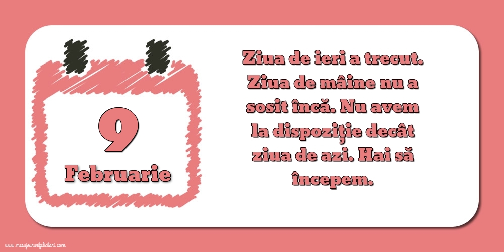 Felicitari de 9 Februarie - 9.Februarie Ziua de ieri a trecut. Ziua de mâine nu a sosit încă. Nu avem la dispoziţie decât ziua de azi. Hai să începem.