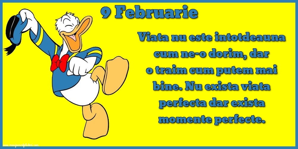 Felicitari de 9 Februarie - 9.Februarie Viata nu este intotdeauna cum ne-o dorim, dar o traim cum putem mai bine. Nu exista viata perfecta dar exista momente perfecte.