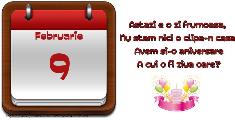 Felicitari de 9 Februarie - Februarie 9 Astazi e o zi frumoasa,  Nu stam nici o clipa-n casa, Avem si-o aniversare A cui o fi ziua oare?