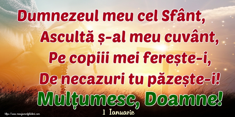 Felicitari de 1 Ianuarie - 1 Ianuarie - Dumnezeul meu cel Sfânt, Ascultă ș-al meu cuvânt, Pe copiii mei ferește-i, De necazuri tu păzește-i! Mulțumesc, Doamne!