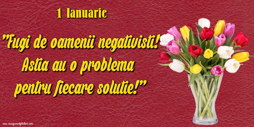 Felicitari de 1 Ianuarie - 1.Ianuarie Fugi de oamenii negativisti! Astia au o problemă pentru fiecare soluție!