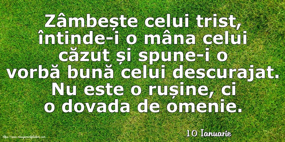 Felicitari de 10 Ianuarie - 10 Ianuarie - Zâmbește celui trist, întinde-i o mâna celui căzut... Nu este o rușine, ci o dovada de omenie.