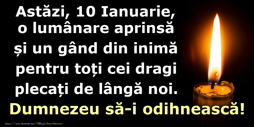 Astăzi, 10 Ianuarie, o lumânare aprinsă  și un gând din inimă pentru toți cei dragi plecați de lângă noi. Dumnezeu să-i odihnească!