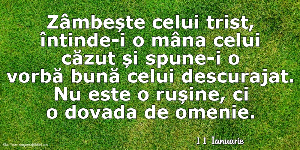 Felicitari de 11 Ianuarie - 11 Ianuarie - Zâmbește celui trist, întinde-i o mâna celui căzut... Nu este o rușine, ci o dovada de omenie.