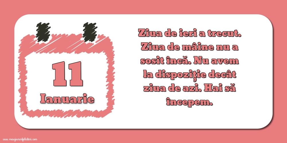 11.Ianuarie Ziua de ieri a trecut. Ziua de mâine nu a sosit încă. Nu avem la dispoziţie decât ziua de azi. Hai să începem.