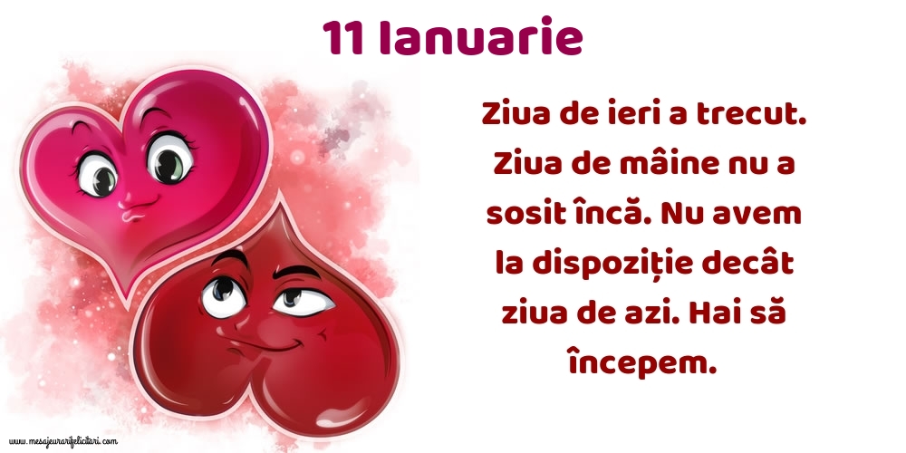 11.Ianuarie Ziua de ieri a trecut. Ziua de mâine nu a sosit încă. Nu avem la dispoziţie decât ziua de azi. Hai să începem.