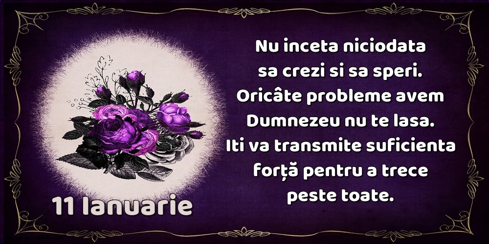 11.Ianuarie Nu inceta niciodata sa crezi si sa speri. Oricâte probleme avem Dumnezeu nu te lasa. Iti va transmite suficienta forţă pentru a trece peste toate.