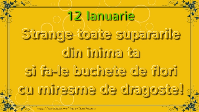 Strange toate supararile din inima ta si fa-le buchete de flori cu miresme de dragoste! Ianuarie  12