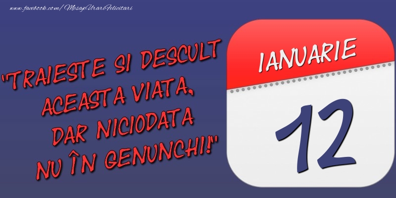 Trăieşte şi desculţ această viaţă, dar niciodată nu în genunchi! 12 Ianuarie