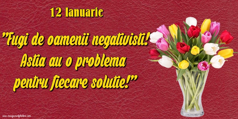 Felicitari de 12 Ianuarie - 12.Ianuarie Fugi de oamenii negativisti! Astia au o problemă pentru fiecare soluție!