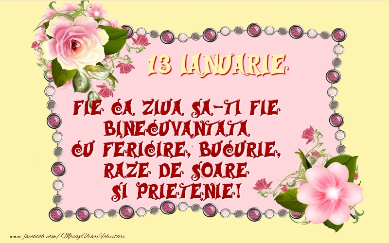 13 Ianuarie Fie ca ziua sa-ti fie binecuvantata cu fericire, bucurie, raze de soare si prietenie!