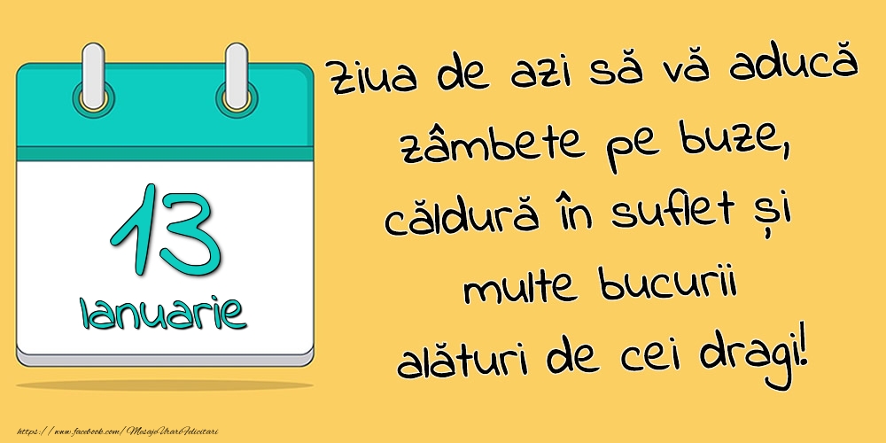 13.Ianuarie - Ziua de azi să vă aducă zâmbete pe buze, căldură în suflet și multe bucurii alături de cei dragi!