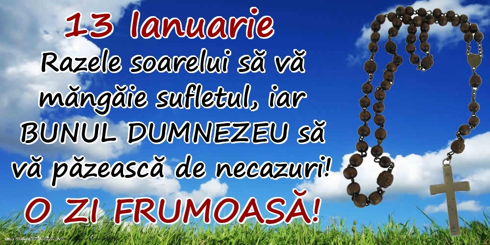 Felicitari de 13 Ianuarie - 13 Ianuarie - Razele soarelui să  vă măngăie sufletul, iar BUNUL DUMNEZEU să vă păzească de necazuri! O zi frumoasă!