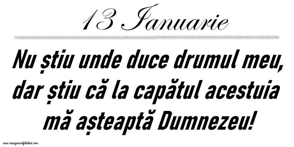 Felicitari de 13 Ianuarie - 13 Ianuarie Nu știu unde duce drumul meu...