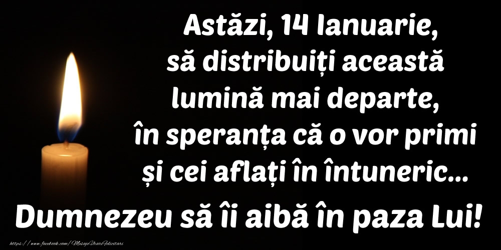 Astăzi, 14 Ianuarie, să distribuiți această lumină mai departe, în speranța că o vor primi și cei aflați în întuneric... Dumnezeu să îi aibă în paza Lui!