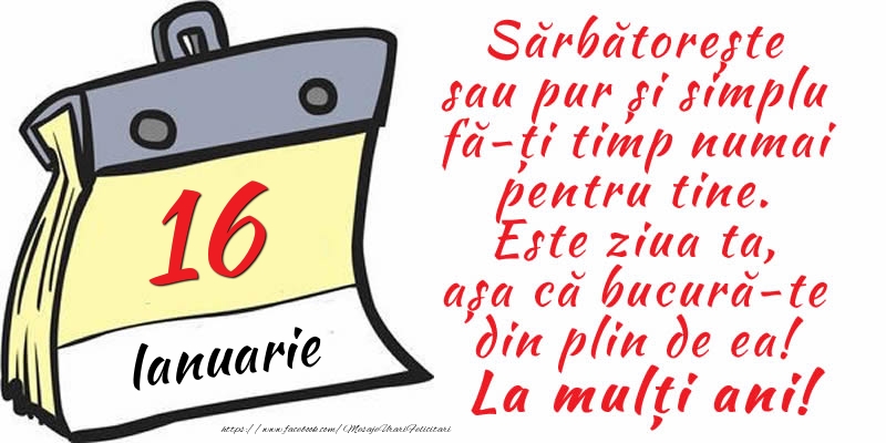 Felicitari de 16 Ianuarie - 16 Ianuarie - Sărbătorește sau pur și simplu fă-ți timp numai pentru tine. Este ziua ta, așa că bucură-te din plin de ea! La mulți ani!