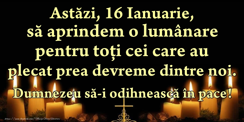 Astăzi, 16 Ianuarie, să aprindem o lumânare pentru toți cei care au plecat prea devreme dintre noi. Dumnezeu să-i odihnească în pace!