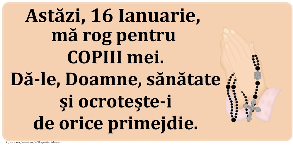 Felicitari de 16 Ianuarie - Astăzi, 16 Ianuarie, mă rog pentru COPIII mei. Dă-le, Doamne, sănătate și ocrotește-i de orice primejdie.