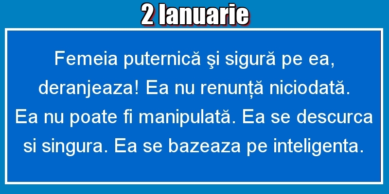 2.Ianuarie Femeia puternică şi sigură pe ea, deranjeaza! Ea nu renunţă niciodată. Ea nu poate fi manipulată. Ea se descurca si singura. Ea se bazeaza pe inteligenta.