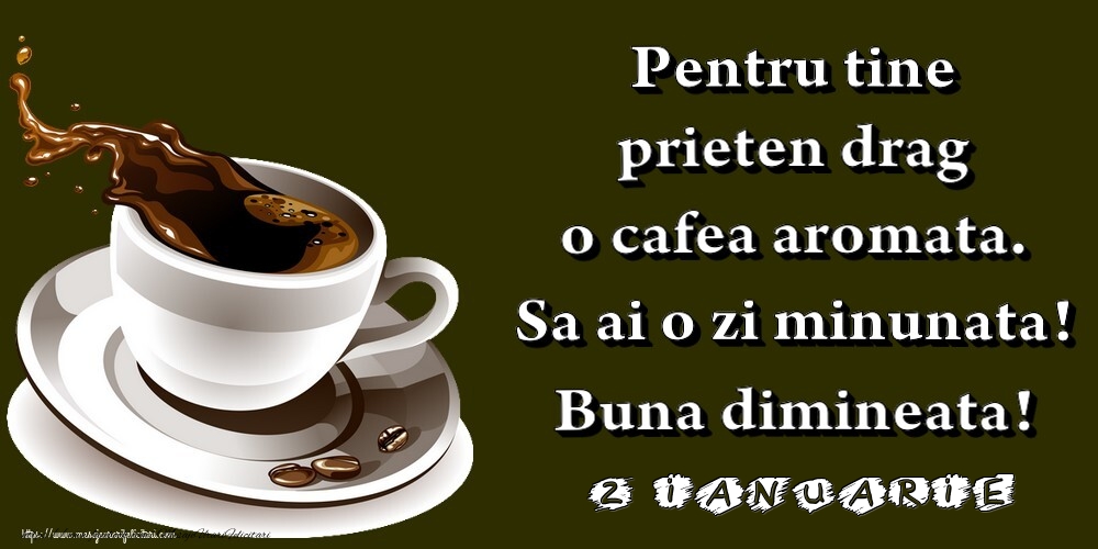 2.Ianuarie -  Pentru tine prieten drag o cafea aromata. Sa ai o zi minunata! Buna dimineata!