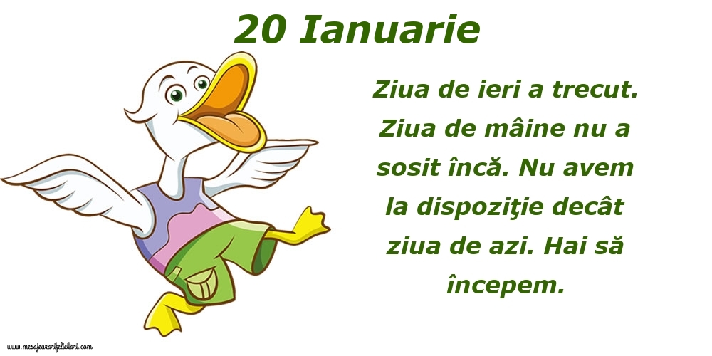 Felicitari de 20 Ianuarie - 20.Ianuarie Ziua de ieri a trecut. Ziua de mâine nu a sosit încă. Nu avem la dispoziţie decât ziua de azi. Hai să începem.