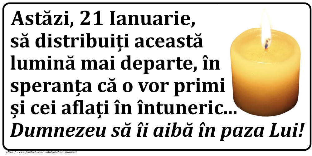 Felicitari de 21 Ianuarie - Astăzi, 21 Ianuarie, să distribuiți această lumină mai departe, în speranța că o vor primi și cei aflați în întuneric... Dumnezeu să îi aibă în paza Lui!