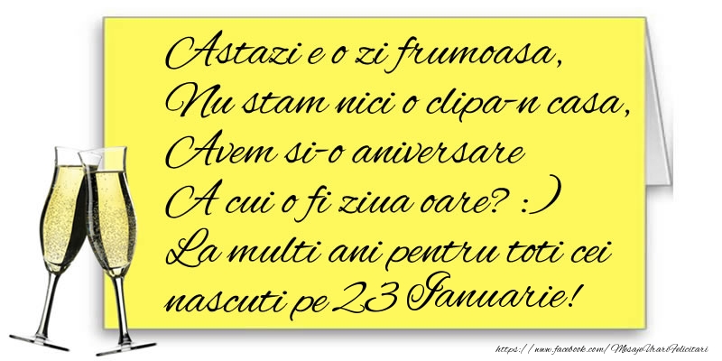 Felicitari de 23 Ianuarie - Astazi e o zi frumoasa, Nu stam nici o clipa-n casa, Avem si-o aniversare  A cui o fi ziua oare? :) La multi ani pentru toti cei nascuti pe 23 Ianuarie!