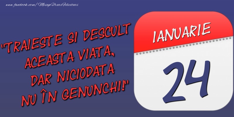 Felicitari de 24 Ianuarie - Trăieşte şi desculţ această viaţă, dar niciodată nu în genunchi! 24 Ianuarie