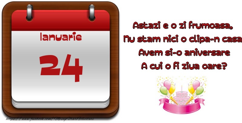 Felicitari de 24 Ianuarie - Ianuarie 24 Astazi e o zi frumoasa,  Nu stam nici o clipa-n casa, Avem si-o aniversare A cui o fi ziua oare?