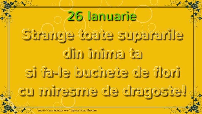 Felicitari de 26 Ianuarie - Strange toate supararile din inima ta si fa-le buchete de flori cu miresme de dragoste! Ianuarie  26