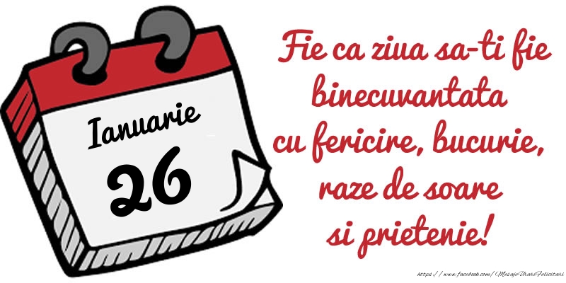 Felicitari de 26 Ianuarie - 26 Ianuarie Fie ca ziua sa-ti fie binecuvantata cu fericire, bucurie, raze de soare si prietenie!