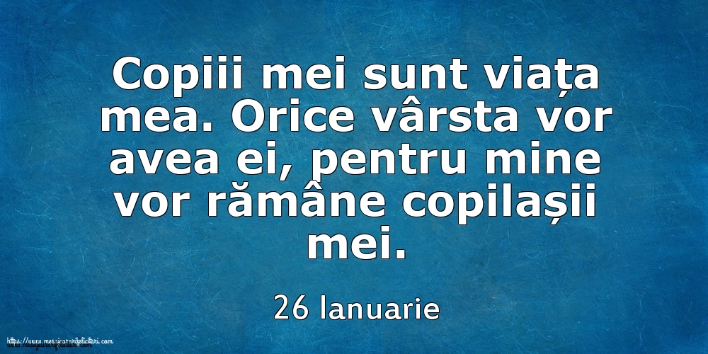 Mesajul zilei 26 Ianuarie Copiii mei sunt viața mea. Orice vârsta vor avea ei, pentru mine vor rămâne copilașii mei.