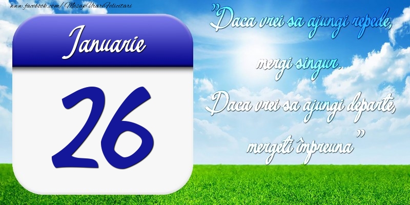 Ianuarie 26 Dacă vrei să ajungi repede, mergi singur. Dacă vrei să ajungi departe, mergeţi împreună