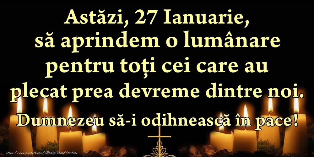 Astăzi, 27 Ianuarie, să aprindem o lumânare pentru toți cei care au plecat prea devreme dintre noi. Dumnezeu să-i odihnească în pace!