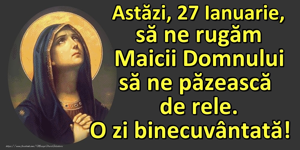 Astăzi, 27 Ianuarie, să ne rugăm Maicii Domnului să ne păzească de rele. O zi binecuvântată!