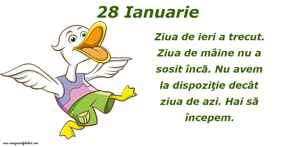 28.Ianuarie Ziua de ieri a trecut. Ziua de mâine nu a sosit încă. Nu avem la dispoziţie decât ziua de azi. Hai să începem.