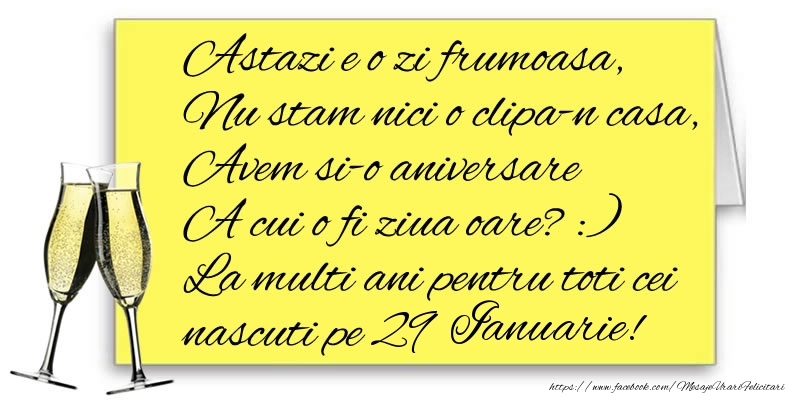 Felicitari de 29 Ianuarie - Astazi e o zi frumoasa, Nu stam nici o clipa-n casa, Avem si-o aniversare  A cui o fi ziua oare? :) La multi ani pentru toti cei nascuti pe 29 Ianuarie!