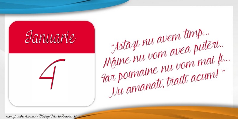 Felicitari de 4 Ianuarie - Astazi nu avem timp... Mâine nu vom avea puteri.. Iar poimaine nu vom mai fi... Nu amanati, traiti acum! 4Ianuarie