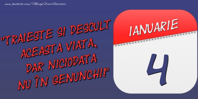 Trăieşte şi desculţ această viaţă, dar niciodată nu în genunchi! 4 Ianuarie