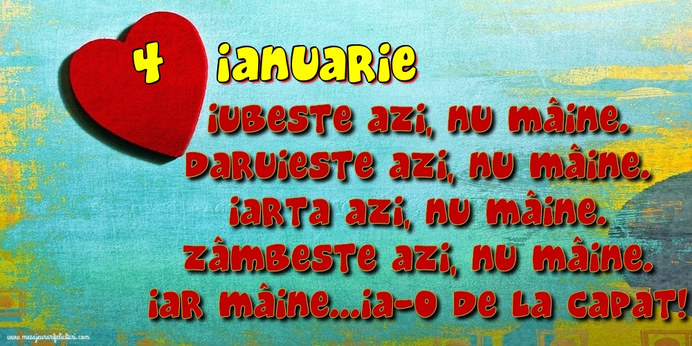 Felicitari de 4 Ianuarie - 4.Ianuarie Iubeşte azi, nu mâine. Dăruieste azi, nu mâine. Iartă azi, nu mâine. Zâmbeşte azi, nu mâine. Iar mâine...ia-o de la capăt!