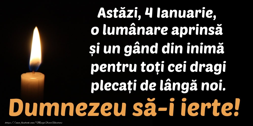 Felicitari de 4 Ianuarie - Astăzi, 4 Ianuarie, o lumânare aprinsă  și un gând din inimă pentru toți cei dragi plecați de lângă noi. Dumnezeu să-i ierte!