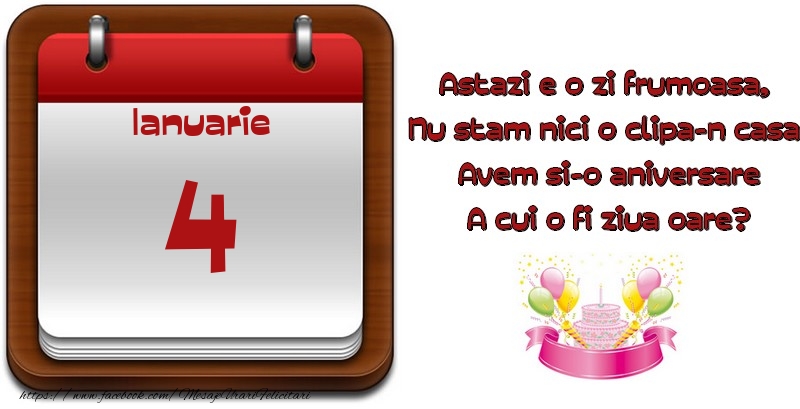 Ianuarie 4 Astazi e o zi frumoasa,  Nu stam nici o clipa-n casa, Avem si-o aniversare A cui o fi ziua oare?