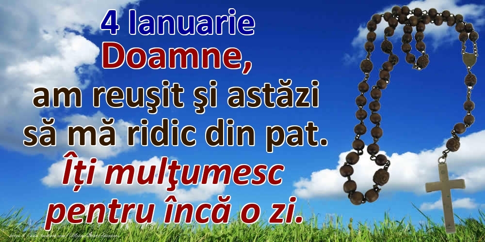 4 Ianuarie Doamne, am reuşit şi astăzi să mă ridic din pat. Îți mulţumesc pentru încă o zi.